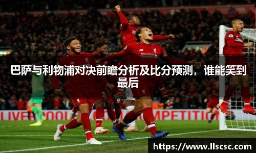 巴萨与利物浦对决前瞻分析及比分预测，谁能笑到最后