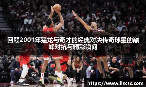 回顾2001年猛龙与奇才的经典对决传奇球星的巅峰对抗与精彩瞬间