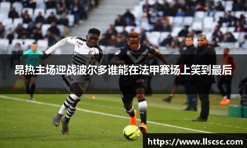 昂热主场迎战波尔多谁能在法甲赛场上笑到最后
