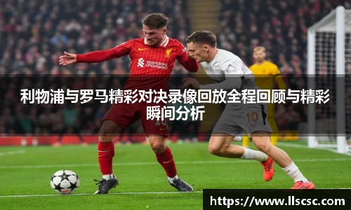 利物浦与罗马精彩对决录像回放全程回顾与精彩瞬间分析