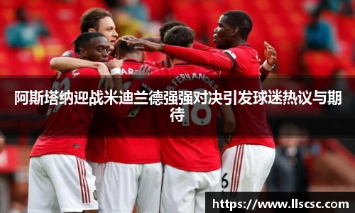 阿斯塔纳迎战米迪兰德强强对决引发球迷热议与期待