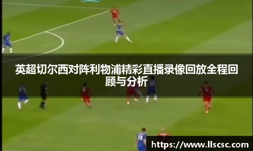 英超切尔西对阵利物浦精彩直播录像回放全程回顾与分析